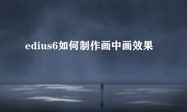 edius6如何制作画中画效果