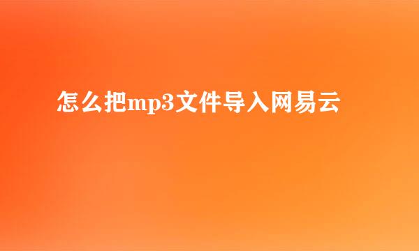 怎么把mp3文件导入网易云