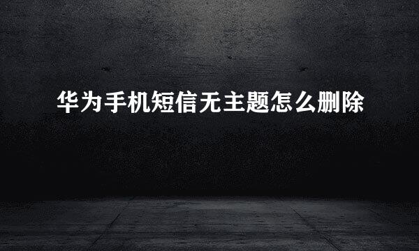 华为手机短信无主题怎么删除
