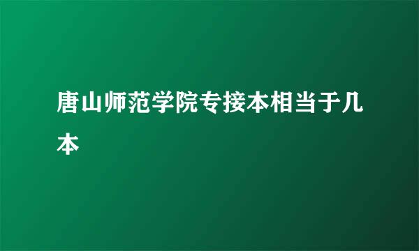 唐山师范学院专接本相当于几本