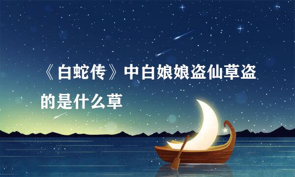 《白蛇传》中白娘娘盗仙草盗的是什么草