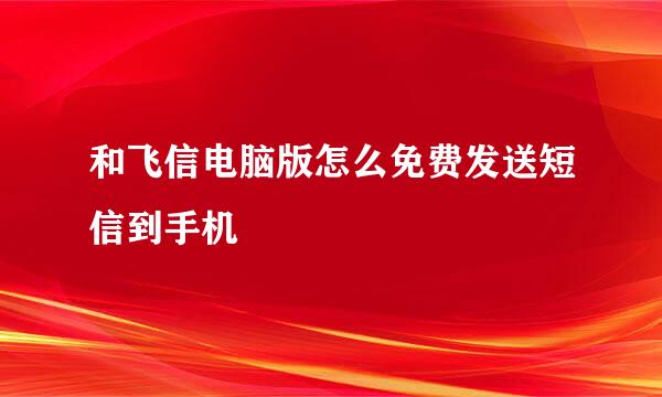 和飞信电脑版怎么免费发送短信到手机