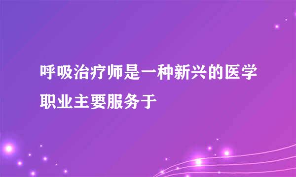 呼吸治疗师是一种新兴的医学职业主要服务于