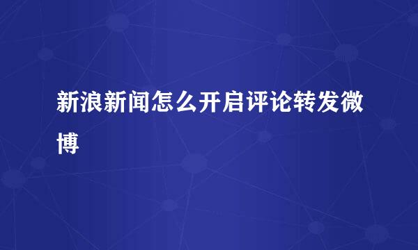 新浪新闻怎么开启评论转发微博