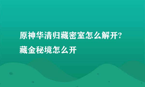 原神华清归藏密室怎么解开?藏金秘境怎么开