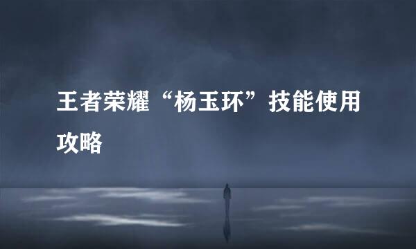 王者荣耀“杨玉环”技能使用攻略