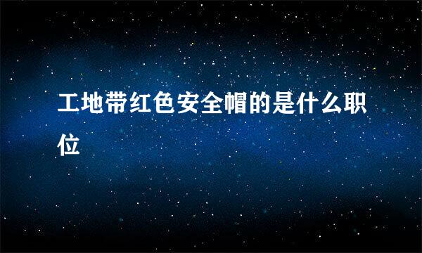 工地带红色安全帽的是什么职位