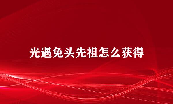 光遇兔头先祖怎么获得