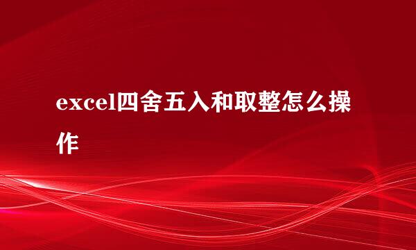 excel四舍五入和取整怎么操作