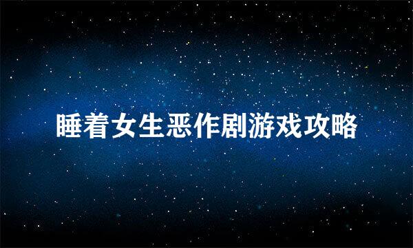 睡着女生恶作剧游戏攻略