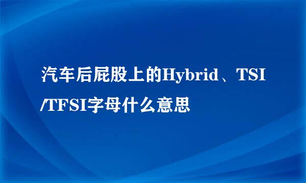 汽车后屁股上的Hybrid、TSI/TFSI字母什么意思