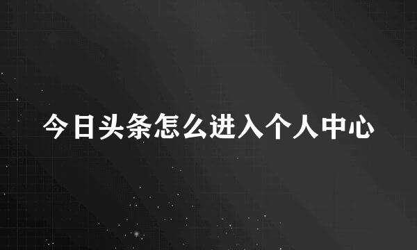 今日头条怎么进入个人中心