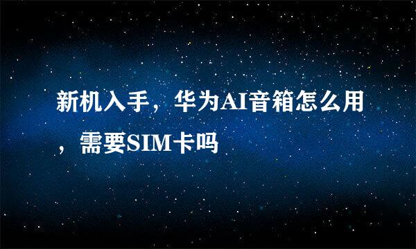 新机入手，华为AI音箱怎么用，需要SIM卡吗
