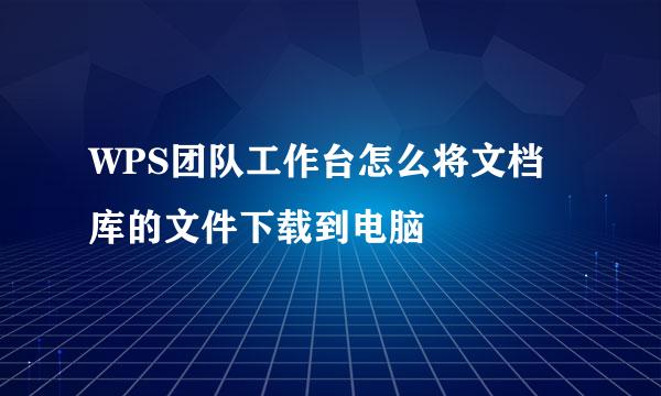WPS团队工作台怎么将文档库的文件下载到电脑
