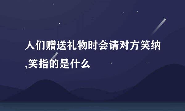 人们赠送礼物时会请对方笑纳,笑指的是什么