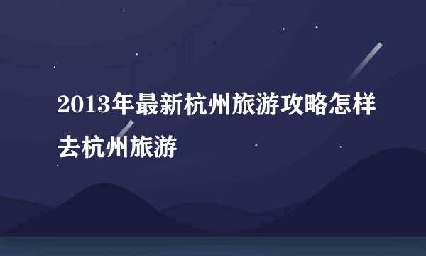 2013年最新杭州旅游攻略怎样去杭州旅游