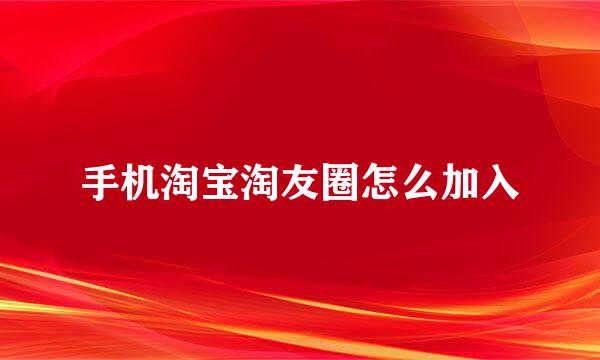 手机淘宝淘友圈怎么加入
