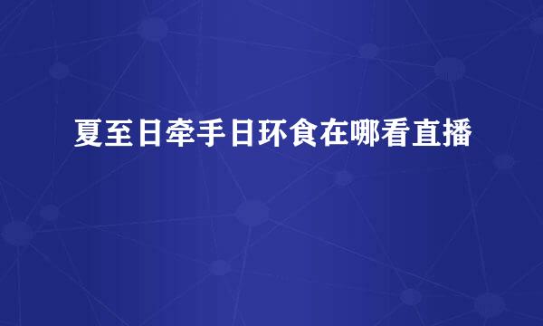 夏至日牵手日环食在哪看直播