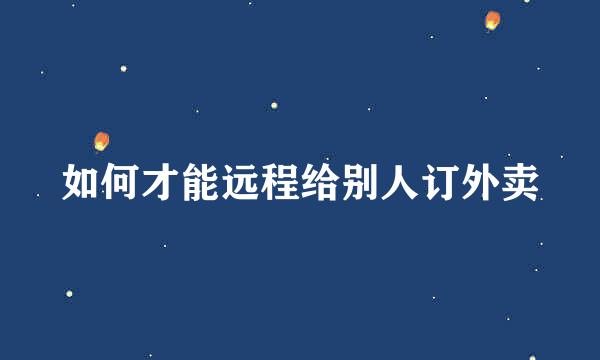 如何才能远程给别人订外卖