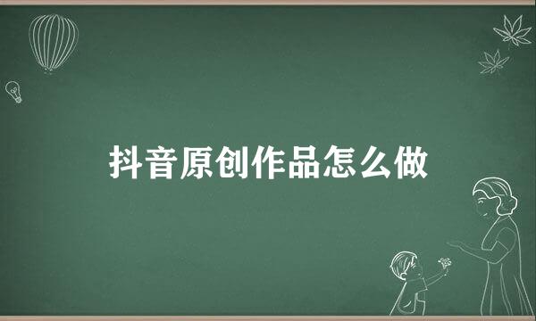 抖音原创作品怎么做