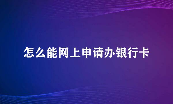 怎么能网上申请办银行卡