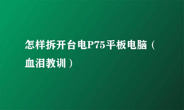 怎样拆开台电P75平板电脑（血泪教训）