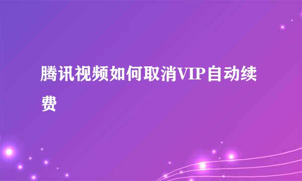 腾讯视频如何取消VIP自动续费