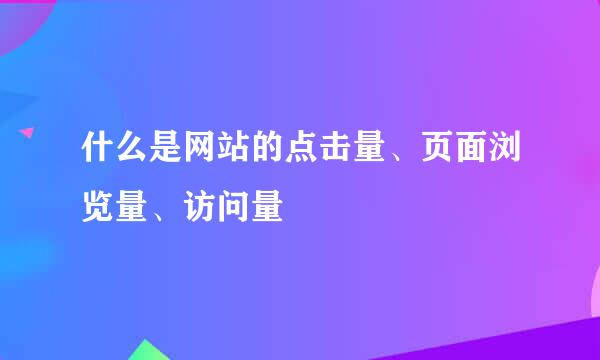 什么是网站的点击量、页面浏览量、访问量