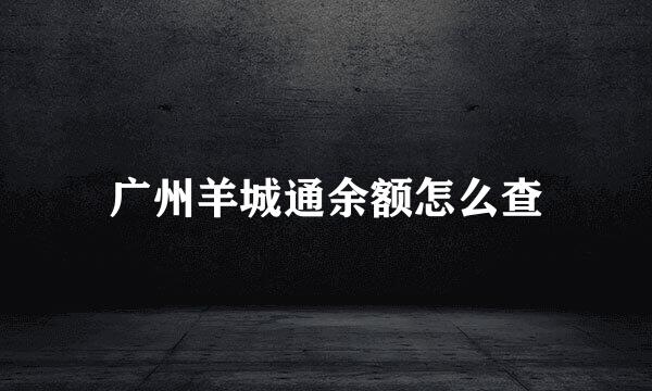广州羊城通余额怎么查