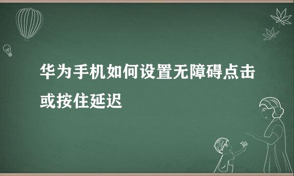 华为手机如何设置无障碍点击或按住延迟