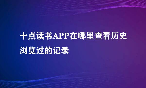 十点读书APP在哪里查看历史浏览过的记录