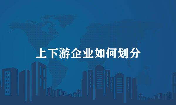 上下游企业如何划分