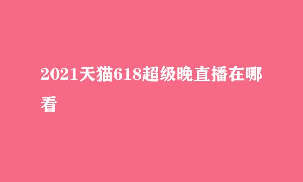 2021天猫618超级晚直播在哪看