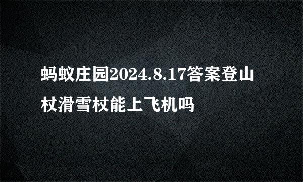 蚂蚁庄园2024.8.17答案登山杖滑雪杖能上飞机吗