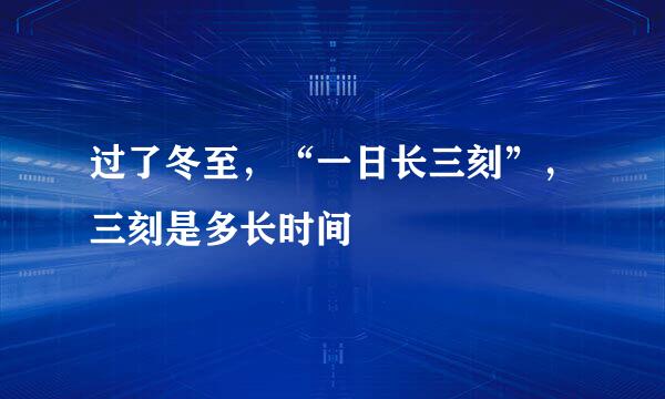过了冬至，“一日长三刻”，三刻是多长时间