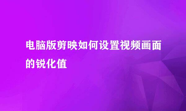 电脑版剪映如何设置视频画面的锐化值