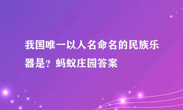 我国唯一以人名命名的民族乐器是？蚂蚁庄园答案