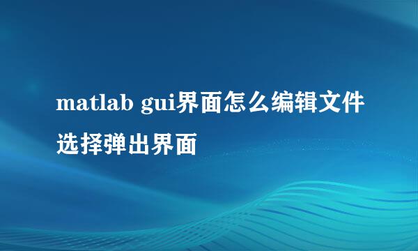 matlab gui界面怎么编辑文件选择弹出界面