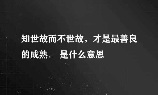 知世故而不世故，才是最善良的成熟。 是什么意思
