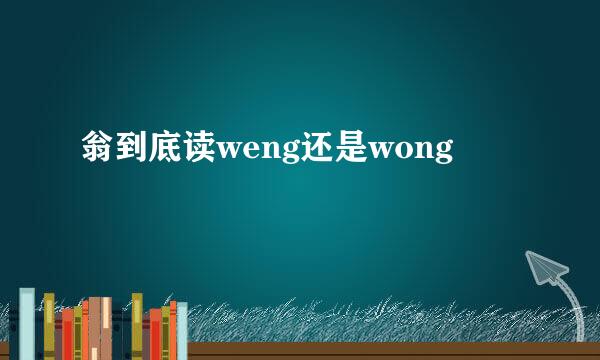翁到底读weng还是wong