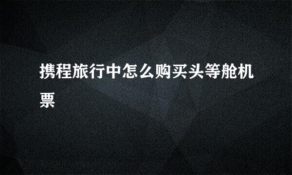 携程旅行中怎么购买头等舱机票