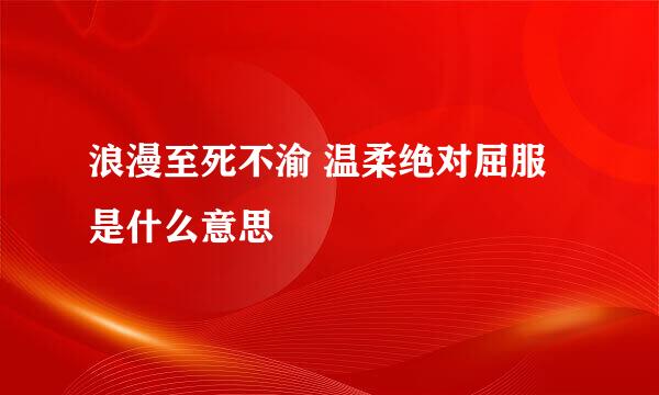 浪漫至死不渝 温柔绝对屈服是什么意思