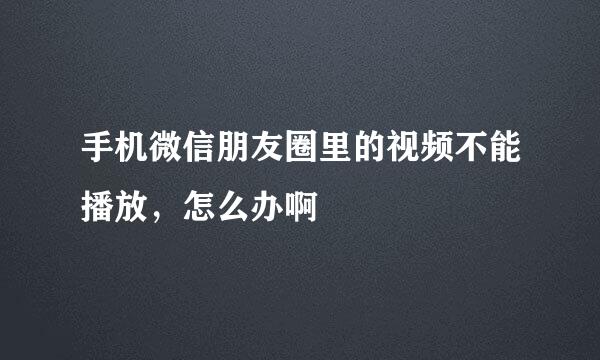 手机微信朋友圈里的视频不能播放，怎么办啊
