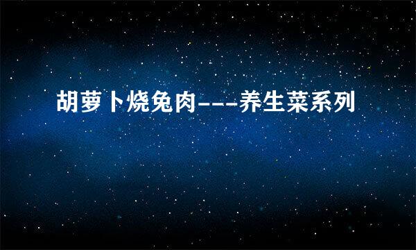 胡萝卜烧兔肉---养生菜系列