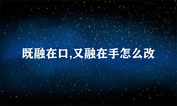 既融在口,又融在手怎么改