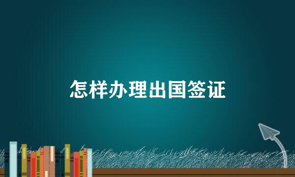 怎样办理出国签证