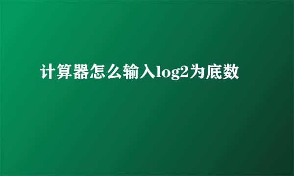计算器怎么输入log2为底数