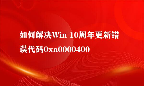 如何解决Win 10周年更新错误代码0xa0000400