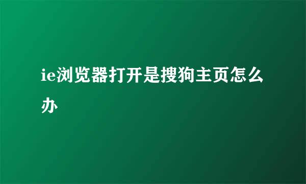 ie浏览器打开是搜狗主页怎么办