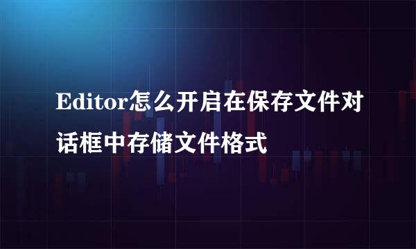 Editor怎么开启在保存文件对话框中存储文件格式